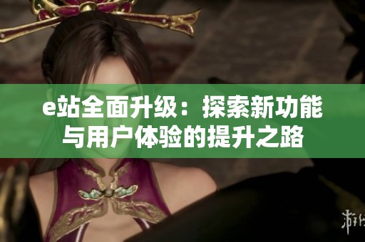 e站全面升级：探索新功能与用户体验的提升之路