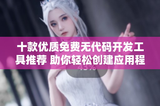 十款优质免费无代码开发工具推荐 助你轻松创建应用程序