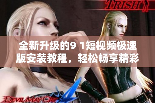 全新升级的9 1短视频极速版安装教程，轻松畅享精彩内容