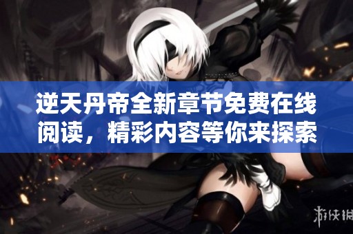 逆天丹帝全新章节免费在线阅读，精彩内容等你来探索！