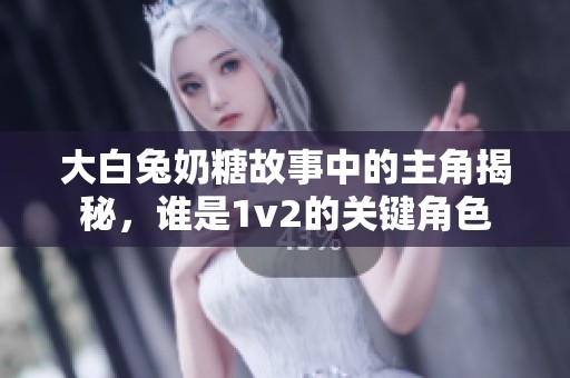 大白兔奶糖故事中的主角揭秘，谁是1v2的关键角色