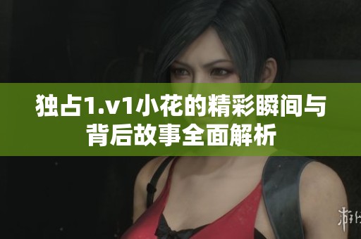 独占1.v1小花的精彩瞬间与背后故事全面解析