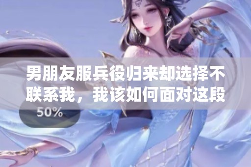 男朋友服兵役归来却选择不联系我，我该如何面对这段感情