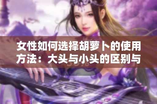 女性如何选择胡萝卜的使用方法：大头与小头的区别与应用