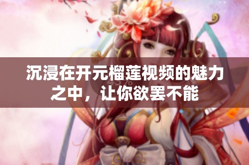 沉浸在开元榴莲视频的魅力之中，让你欲罢不能