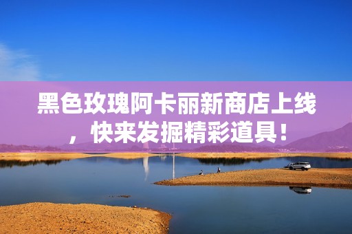 黑色玫瑰阿卡丽新商店上线，快来发掘精彩道具！
