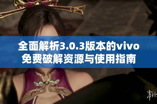 全面解析3.0.3版本的vivo免费破解资源与使用指南