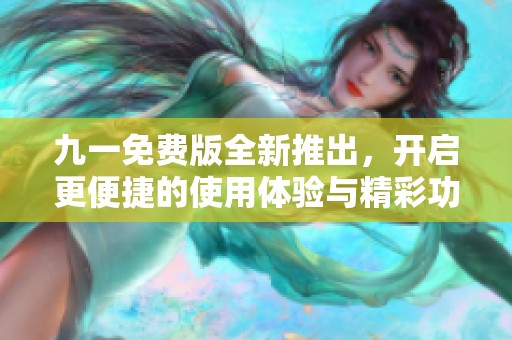 九一免费版全新推出，开启更便捷的使用体验与精彩功能