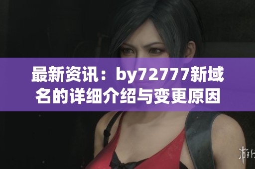 最新资讯：by72777新域名的详细介绍与变更原因