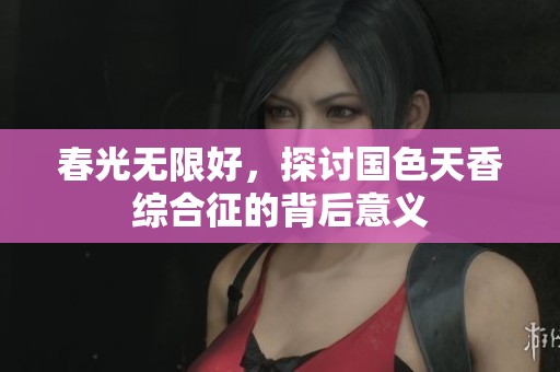 春光无限好，探讨国色天香综合征的背后意义