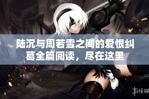 陆沉与周若雪之间的爱恨纠葛全篇阅读，尽在这里