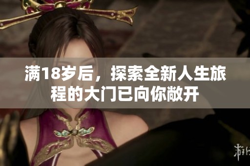 满18岁后，探索全新人生旅程的大门已向你敞开