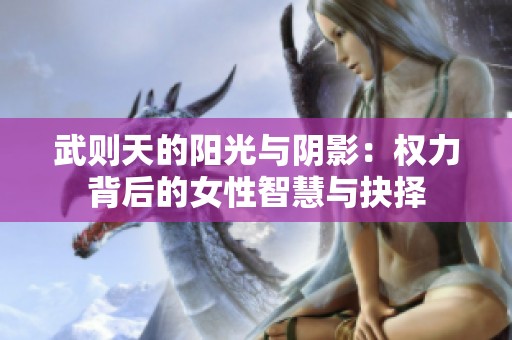 武则天的阳光与阴影：权力背后的女性智慧与抉择