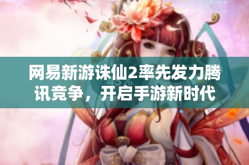 网易新游诛仙2率先发力腾讯竞争，开启手游新时代