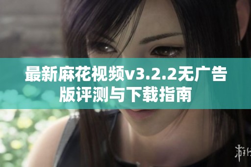 最新麻花视频v3.2.2无广告版评测与下载指南