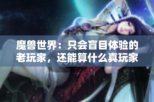 魔兽世界：只会盲目体验的老玩家，还能算什么真玩家呢？