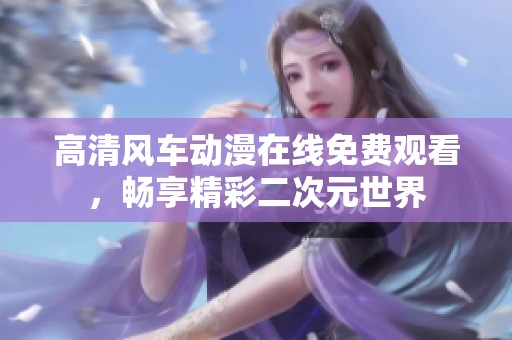 高清风车动漫在线免费观看，畅享精彩二次元世界