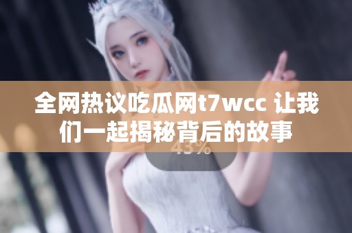全网热议吃瓜网t7wcc 让我们一起揭秘背后的故事