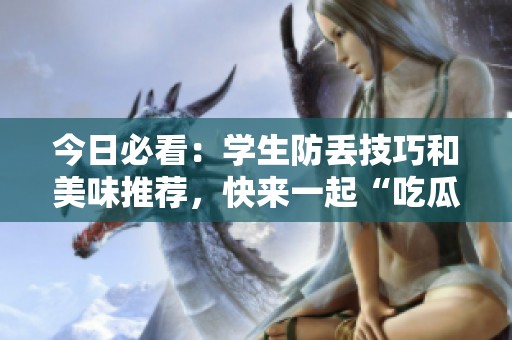 今日必看：学生防丢技巧和美味推荐，快来一起“吃瓜”吧！