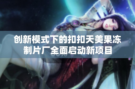 创新模式下的扣扣天美果冻制片厂全面启动新项目