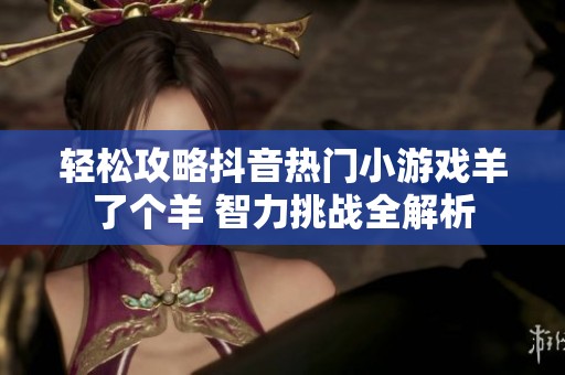 轻松攻略抖音热门小游戏羊了个羊 智力挑战全解析