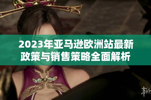 2023年亚马逊欧洲站最新政策与销售策略全面解析