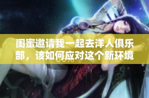 闺蜜邀请我一起去洋人俱乐部，该如何应对这个新环境