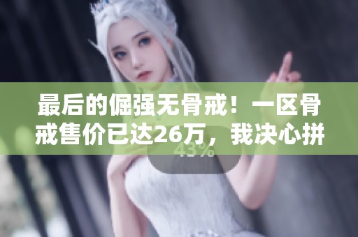 最后的倔强无骨戒！一区骨戒售价已达26万，我决心拼搏攒钱购买