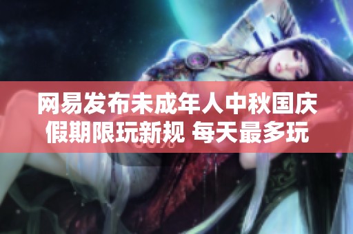 网易发布未成年人中秋国庆假期限玩新规 每天最多玩一小时