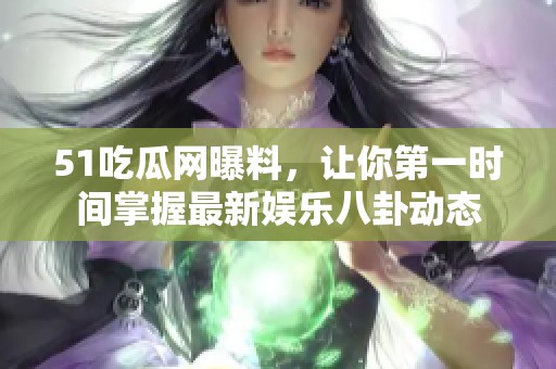 51吃瓜网曝料，让你第一时间掌握最新娱乐八卦动态