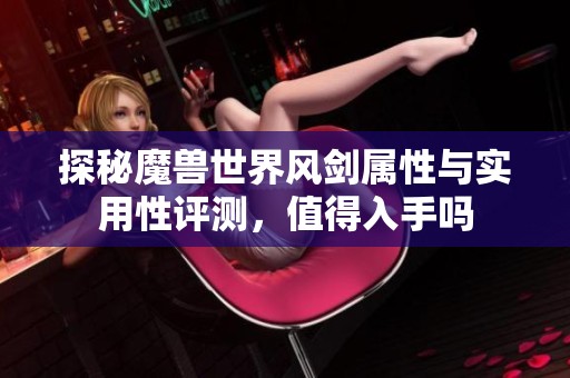 探秘魔兽世界风剑属性与实用性评测，值得入手吗