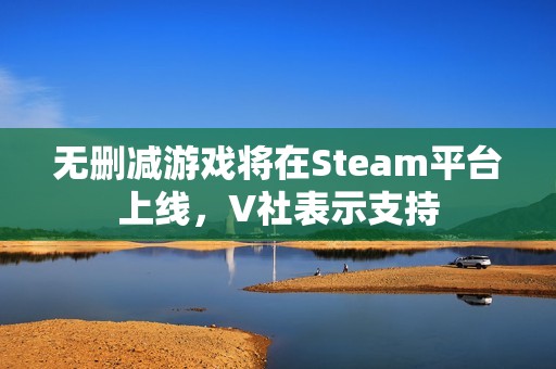 无删减游戏将在Steam平台上线，V社表示支持