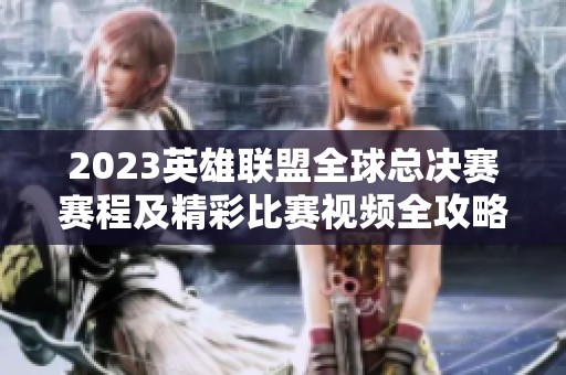 2023英雄联盟全球总决赛赛程及精彩比赛视频全攻略