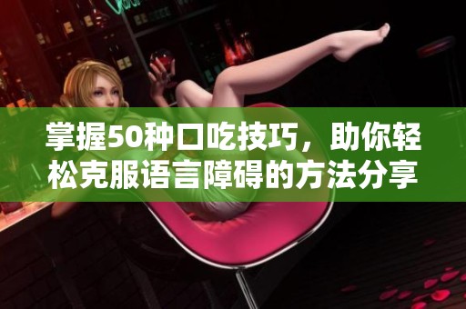 掌握50种口吃技巧，助你轻松克服语言障碍的方法分享