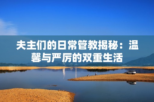 夫主们的日常管教揭秘：温馨与严厉的双重生活