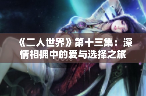 《二人世界》第十三集：深情相拥中的爱与选择之旅