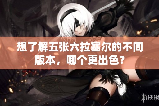 想了解五张六拉塞尔的不同版本，哪个更出色？