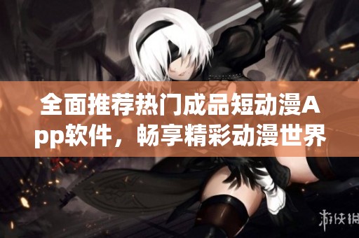 全面推荐热门成品短动漫App软件，畅享精彩动漫世界