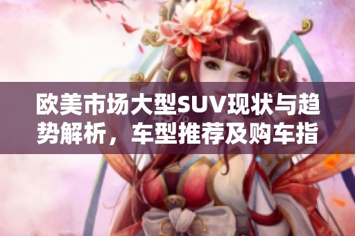 欧美市场大型SUV现状与趋势解析，车型推荐及购车指南