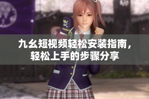 九幺短视频轻松安装指南，轻松上手的步骤分享