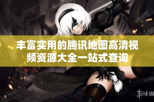 丰富实用的腾讯地图高清视频资源大全一站式查询