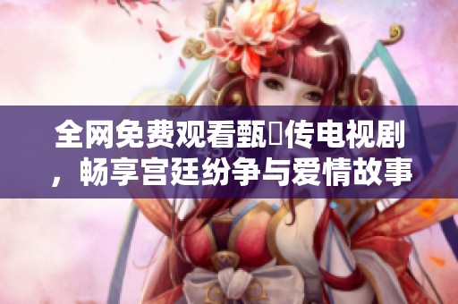 全网免费观看甄嬛传电视剧，畅享宫廷纷争与爱情故事
