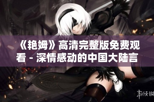 《艳姆》高清完整版免费观看 - 深情感动的中国大陆言情影片