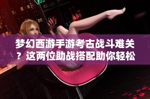 梦幻西游手游考古战斗难关？这两位助战搭配助你轻松过关