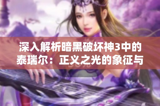 深入解析暗黑破坏神3中的泰瑞尔：正义之光的象征与意义