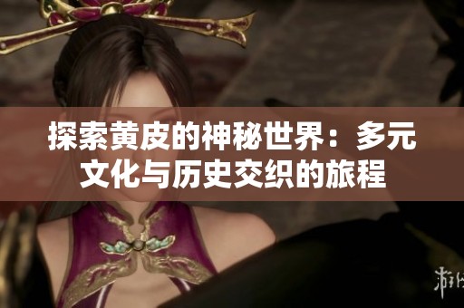探索黄皮的神秘世界：多元文化与历史交织的旅程