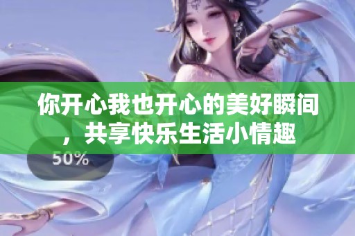 你开心我也开心的美好瞬间，共享快乐生活小情趣