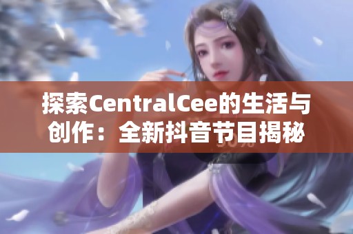 探索CentralCee的生活与创作：全新抖音节目揭秘