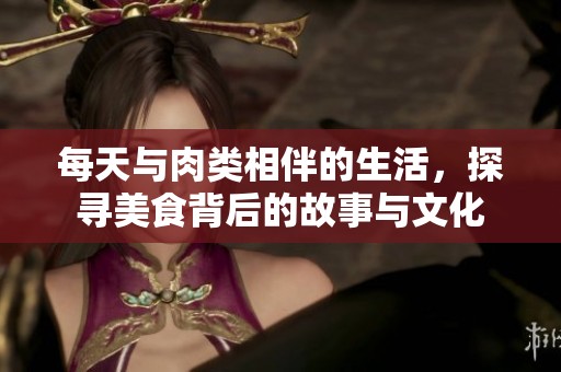 每天与肉类相伴的生活，探寻美食背后的故事与文化