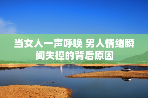 当女人一声呼唤 男人情绪瞬间失控的背后原因